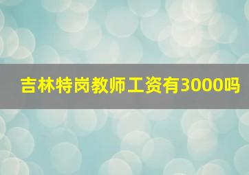 吉林特岗教师工资有3000吗