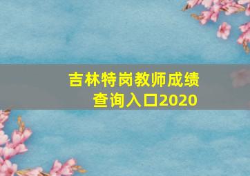 吉林特岗教师成绩查询入口2020