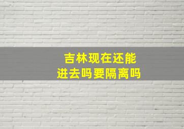 吉林现在还能进去吗要隔离吗