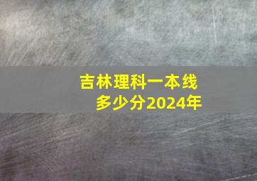 吉林理科一本线多少分2024年