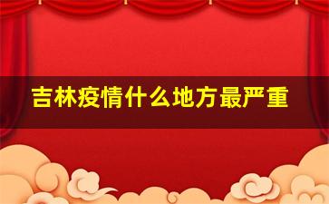 吉林疫情什么地方最严重