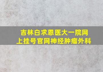 吉林白求恩医大一院网上挂号官网神经肿瘤外科