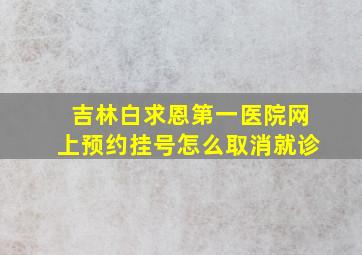 吉林白求恩第一医院网上预约挂号怎么取消就诊