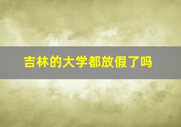 吉林的大学都放假了吗