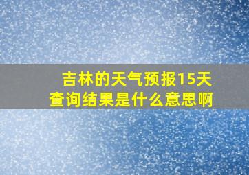 吉林的天气预报15天查询结果是什么意思啊