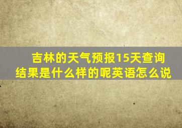 吉林的天气预报15天查询结果是什么样的呢英语怎么说