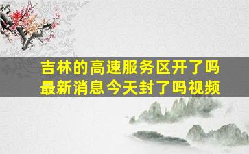 吉林的高速服务区开了吗最新消息今天封了吗视频