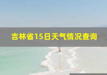 吉林省15日天气情况查询