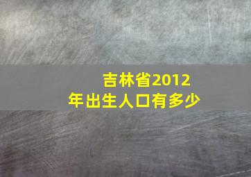 吉林省2012年出生人口有多少