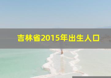 吉林省2015年出生人口