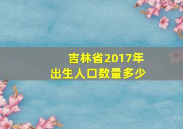 吉林省2017年出生人口数量多少