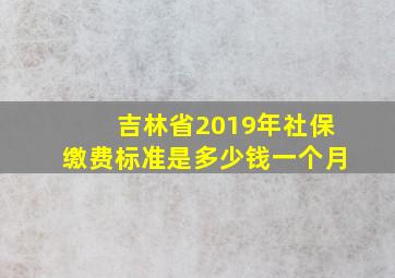 吉林省2019年社保缴费标准是多少钱一个月