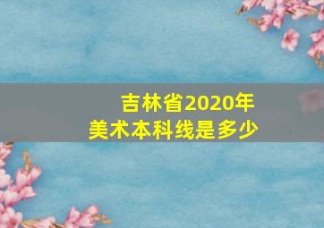 吉林省2020年美术本科线是多少