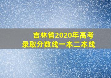 吉林省2020年高考录取分数线一本二本线