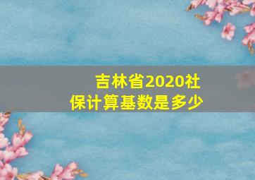 吉林省2020社保计算基数是多少