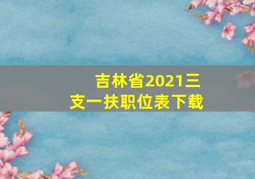 吉林省2021三支一扶职位表下载