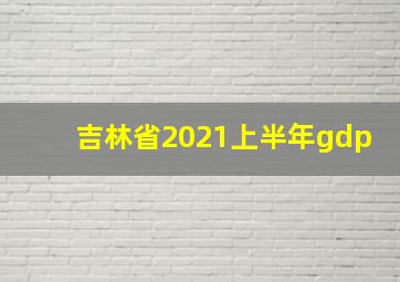 吉林省2021上半年gdp