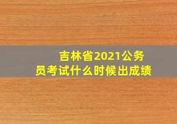 吉林省2021公务员考试什么时候出成绩