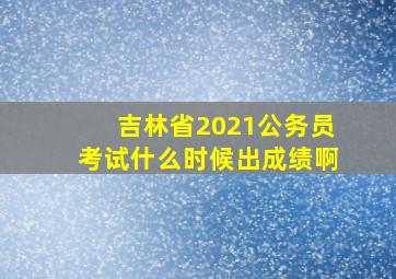 吉林省2021公务员考试什么时候出成绩啊