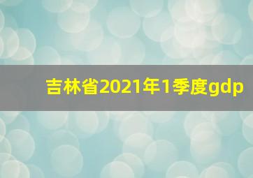 吉林省2021年1季度gdp