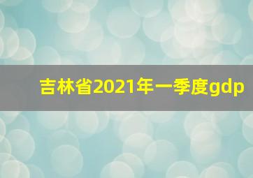 吉林省2021年一季度gdp