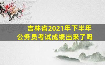 吉林省2021年下半年公务员考试成绩出来了吗