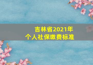 吉林省2021年个人社保缴费标准