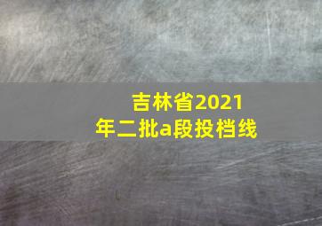 吉林省2021年二批a段投档线