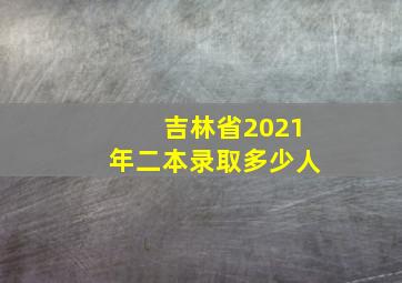 吉林省2021年二本录取多少人