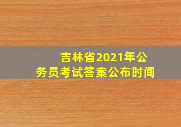 吉林省2021年公务员考试答案公布时间