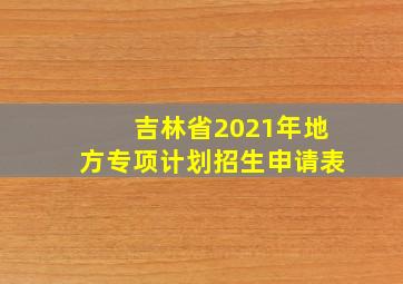 吉林省2021年地方专项计划招生申请表