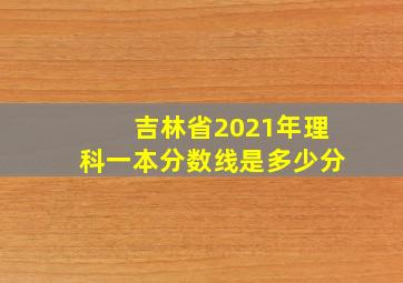 吉林省2021年理科一本分数线是多少分