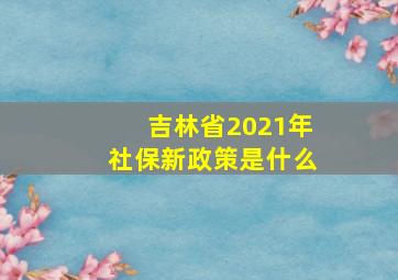 吉林省2021年社保新政策是什么