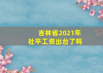 吉林省2021年社平工资出台了吗