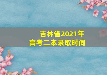 吉林省2021年高考二本录取时间