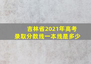 吉林省2021年高考录取分数线一本线是多少