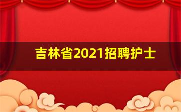 吉林省2021招聘护士