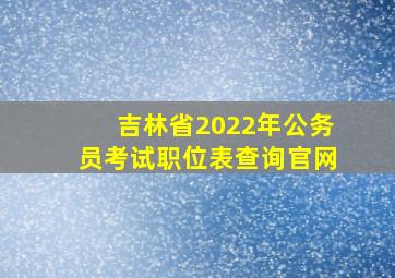 吉林省2022年公务员考试职位表查询官网