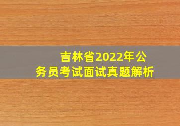 吉林省2022年公务员考试面试真题解析