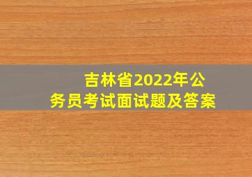 吉林省2022年公务员考试面试题及答案