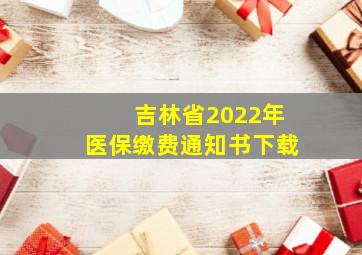 吉林省2022年医保缴费通知书下载