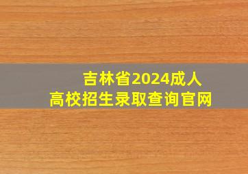 吉林省2024成人高校招生录取查询官网