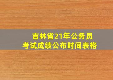 吉林省21年公务员考试成绩公布时间表格