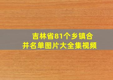 吉林省81个乡镇合并名单图片大全集视频