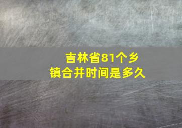 吉林省81个乡镇合并时间是多久