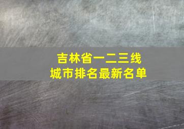 吉林省一二三线城市排名最新名单