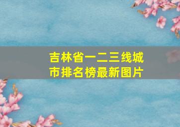 吉林省一二三线城市排名榜最新图片