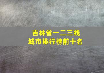 吉林省一二三线城市排行榜前十名