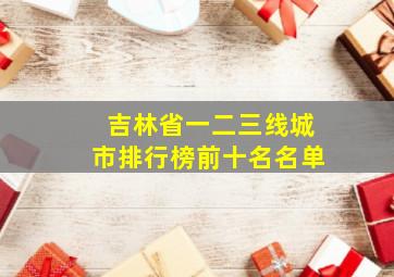 吉林省一二三线城市排行榜前十名名单