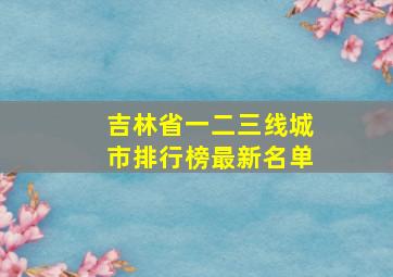 吉林省一二三线城市排行榜最新名单